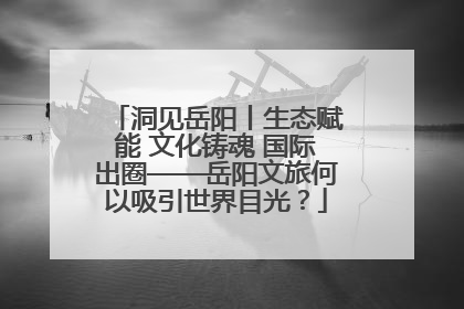 洞见岳阳丨生态赋能 文化铸魂 国际出圈——岳阳文旅何以吸引世界目光？