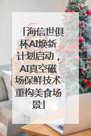 海信世俱杯AI焕新计划启动，AI真空磁场保鲜技术重构美食场景
