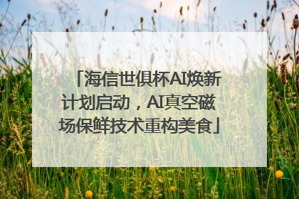 海信世俱杯AI焕新计划启动，AI真空磁场保鲜技术重构美食