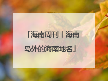 海南周刊丨海南岛外的海南地名