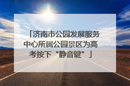 济南市公园发展服务中心所属公园景区为高考按下“静音键”