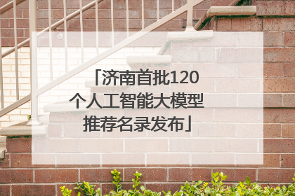 济南首批120个人工智能大模型推荐名录发布
