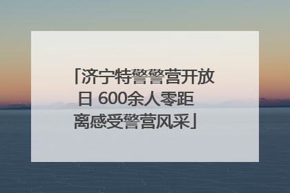 济宁特警警营开放日 600余人零距离感受警营风采