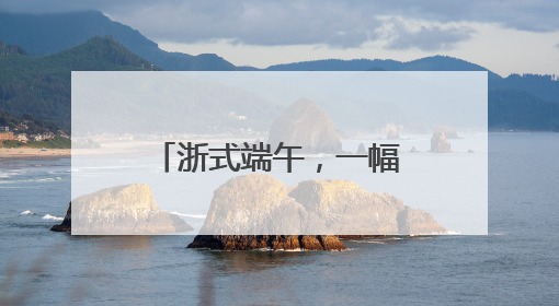 浙式端午，一幅多彩民俗风情图