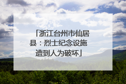 浙江台州市仙居县：烈士纪念设施遭到人为破坏