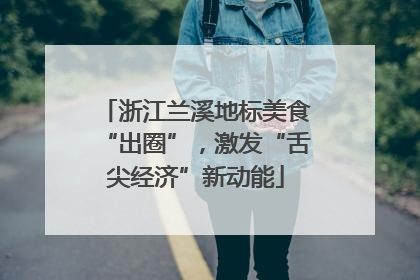 浙江兰溪地标美食“出圈”，激发“舌尖经济”新动能