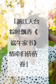 浙江天台粽叶飘香《端午家书》情牵归侨侨眷