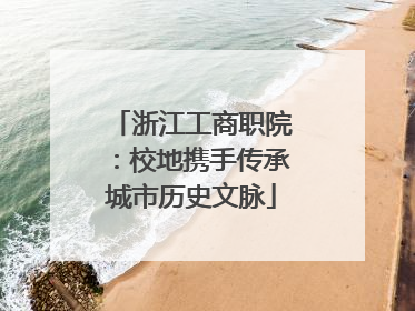 浙江工商职院：校地携手传承城市历史文脉