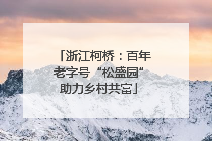 浙江柯桥：百年老字号“松盛园”助力乡村共富