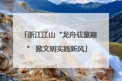 浙江江山“龙舟载童趣” 掀文明实践新风