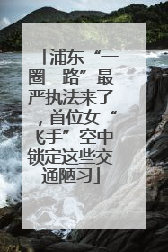浦东“一圈一路”最严执法来了，首位女“飞手”空中锁定这些交通陋习