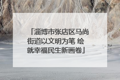 淄博市张店区马尚街道以文明为笔 绘就幸福民生新画卷