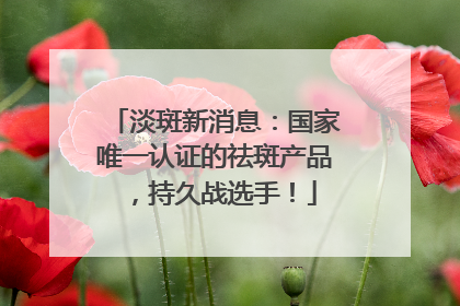 淡斑新消息：国家唯一认证的祛斑产品，持久战选手！