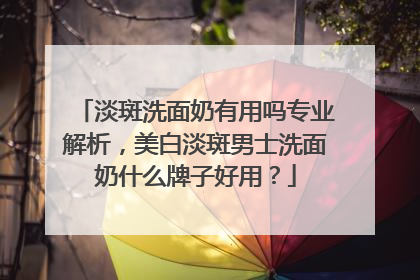 淡斑洗面奶有用吗专业解析，美白淡斑男士洗面奶什么牌子好用？