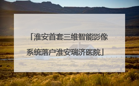 淮安首套三维智能影像系统落户淮安瑞济医院