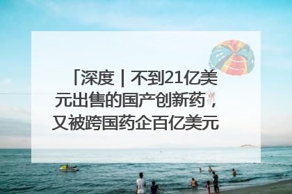 深度｜不到21亿美元出售的国产创新药，又被跨国药企百亿美元拿下，谁赚了？