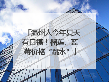 温州人今年夏天有口福！榴莲、蓝莓价格“跳水”