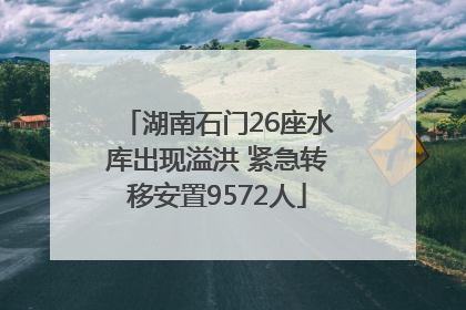 湖南石门26座水库出现溢洪 紧急转移安置9572人