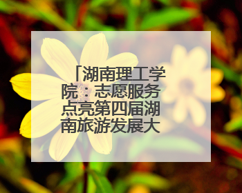 湖南理工学院：志愿服务点亮第四届湖南旅游发展大会青春之光