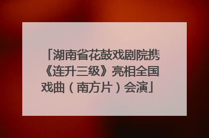 湖南省花鼓戏剧院携《连升三级》亮相全国戏曲（南方片）会演
