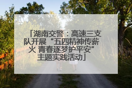 湖南交警：高速三支队开展“五四精神传薪火 青春逐梦护平安”主题实践活动