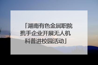 湖南有色金属职院携手企业开展无人机科普进校园活动