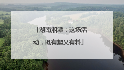 湖南湘潭：这场活动，既有趣又有料