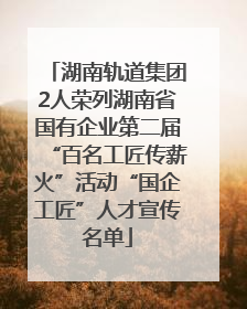 湖南轨道集团2人荣列湖南省国有企业第二届“百名工匠传薪火”活动“国企工匠”人才宣传名单