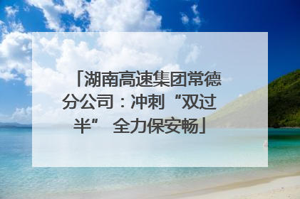 湖南高速集团常德分公司：冲刺“双过半” 全力保安畅