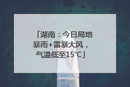 湖南：今日局地暴雨+雷暴大风，气温低至15℃