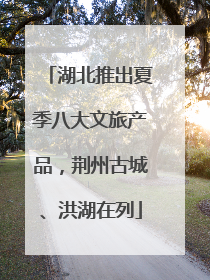 湖北推出夏季八大文旅产品，荆州古城、洪湖在列