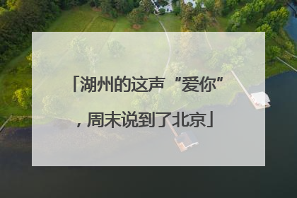 湖州的这声“爱你”，周末说到了北京