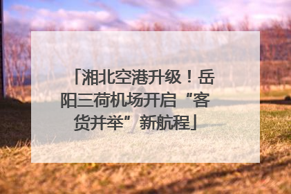 湘北空港升级！岳阳三荷机场开启“客货并举”新航程