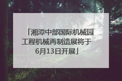 湘潭中部国际机械园工程机械再制造展将于6月13日开展