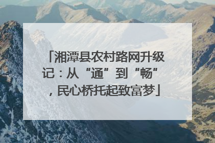 湘潭县农村路网升级记：从“通”到“畅”，民心桥托起致富梦