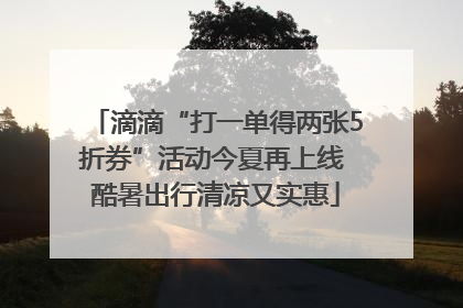 滴滴“打一单得两张5折券”活动今夏再上线 酷暑出行清凉又实惠