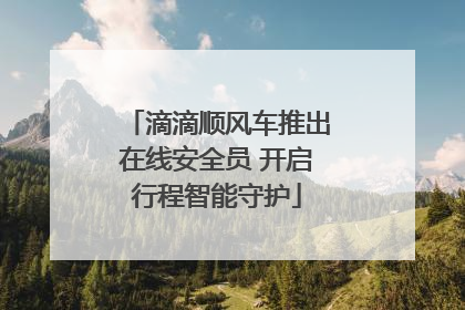 滴滴顺风车推出在线安全员 开启行程智能守护