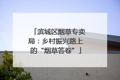 滨城区烟草专卖局：乡村振兴路上的“烟草答卷”