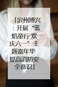 滨州博兴：开展“蓝焰童行 欢庆六一”主题嘉年华 提高消防安全意识