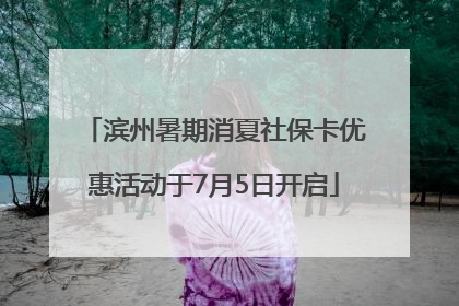 滨州暑期消夏社保卡优惠活动于7月5日开启