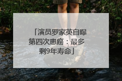 演员罗家英自曝第四次患癌：最多剩9年寿命