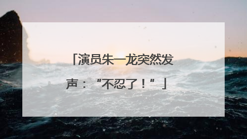 演员朱一龙突然发声：“不忍了！”