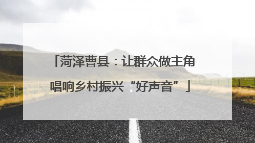 菏泽曹县：让群众做主角 唱响乡村振兴“好声音”