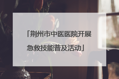 荆州市中医医院开展急救技能普及活动