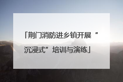 荆门消防进乡镇开展“沉浸式”培训与演练