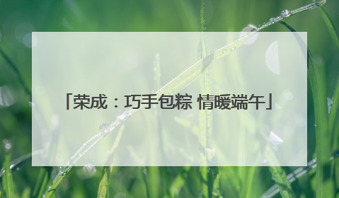 荣成：巧手包粽 情暖端午