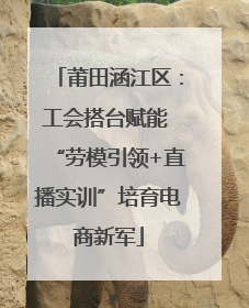 莆田涵江区：工会搭台赋能 “劳模引领+直播实训”培育电商新军