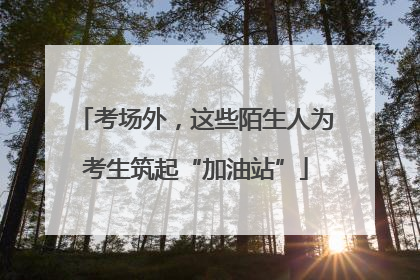 考场外，这些陌生人为考生筑起“加油站”