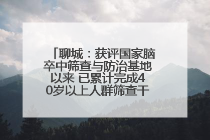 聊城：获评国家脑卒中筛查与防治基地以来 已累计完成40岁以上人群筛查干预40余万人次