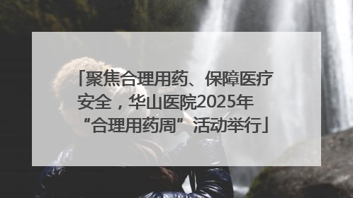 聚焦合理用药、保障医疗安全，华山医院2025年“合理用药周”活动举行